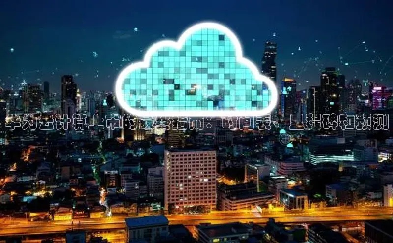 加拿大28圈注册链接百度网盘企业版华为云计算上市的最终指南：时间表、里程碑和预测