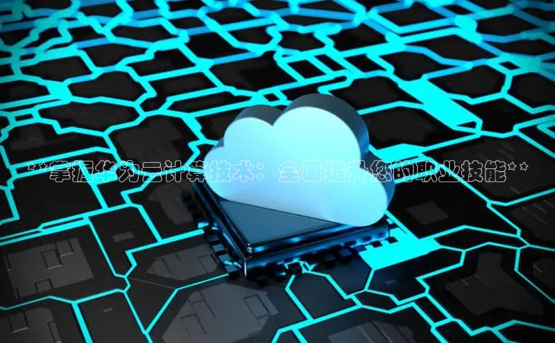 加拿大28预测开奖官网咪牌58同城**掌握华为云计算技术：全面提升您的职业技能**