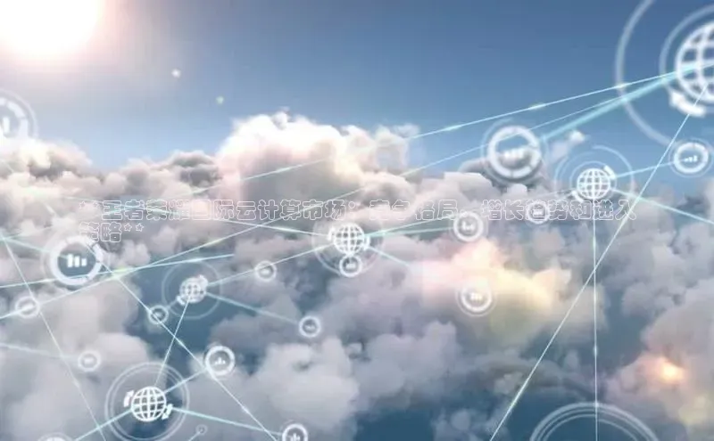 28圈.ccm百度移动开放平台**王者荣耀国际云计算市场：竞争格局、增长趋势和进入
策略**