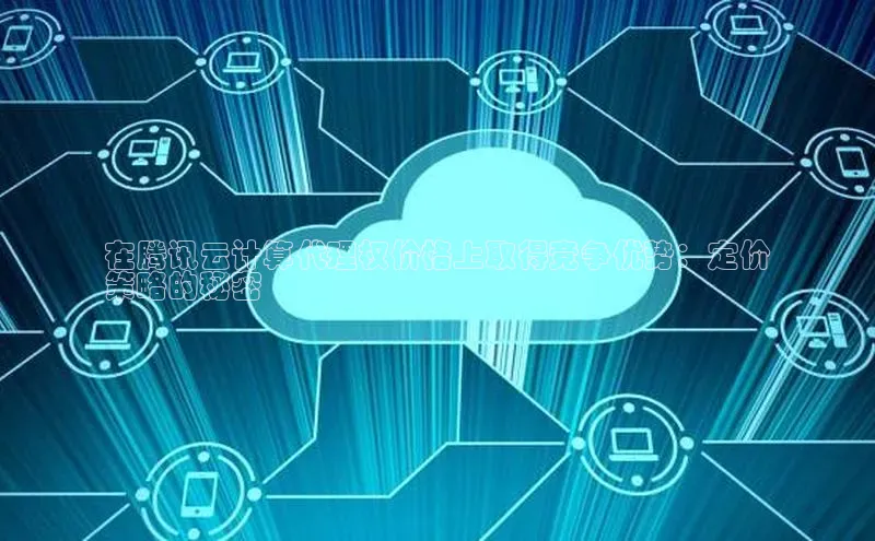 加拿大2.8平台下载百度大脑在腾讯云计算代理权价格上取得竞争优势：定价
策略的秘密