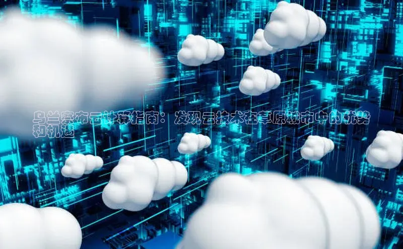 28圈平台链接观星盘乌兰察布云计算指南：发现云技术在草原城市中的优势
和机遇