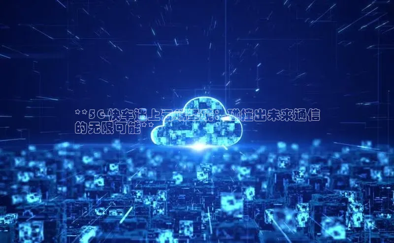 28电子游戏官方网站百度搜索资源平台**5G 快车遇上云端圣境：碰撞出未来通信
的无限可能**