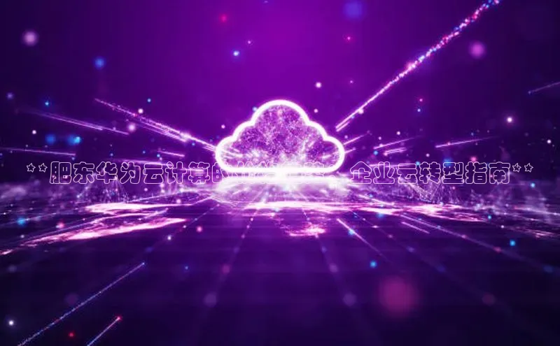 加拿大28圈.ccm百度识图**肥东华为云计算的价格趋势：企业云转型指南**