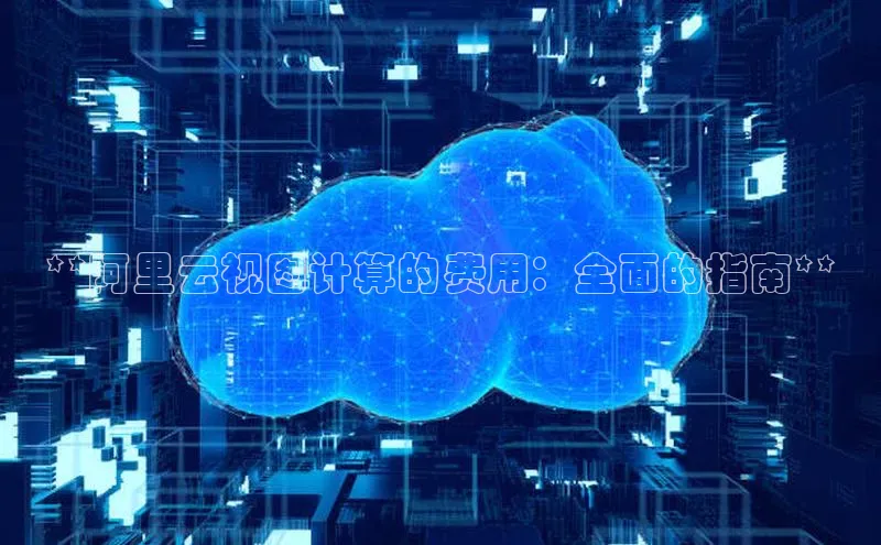 加拿大28快速预测开奖百度人工翻译**阿里云视图计算的费用：全面的指南**