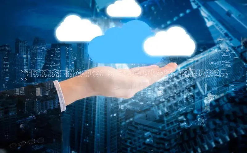 28圈平台链接观星盘**北京京东云计算中心：开启云端职业生涯，拓展科技边界
**