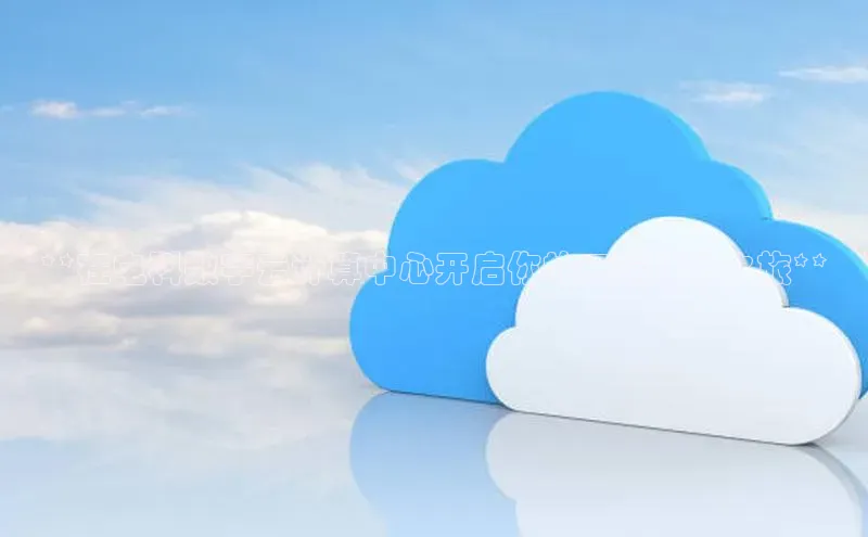 能玩加拿大28的网址如流**在电科数字云计算中心开启你的云端技术之旅**