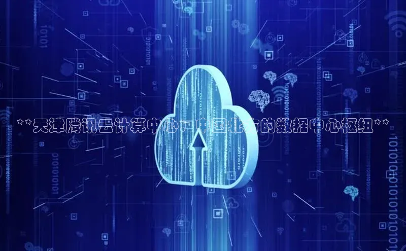 加拿大28预测开奖官网咪牌哇咔哇咔文化**天津腾讯云计算中心：中国北方的数据中心枢纽**