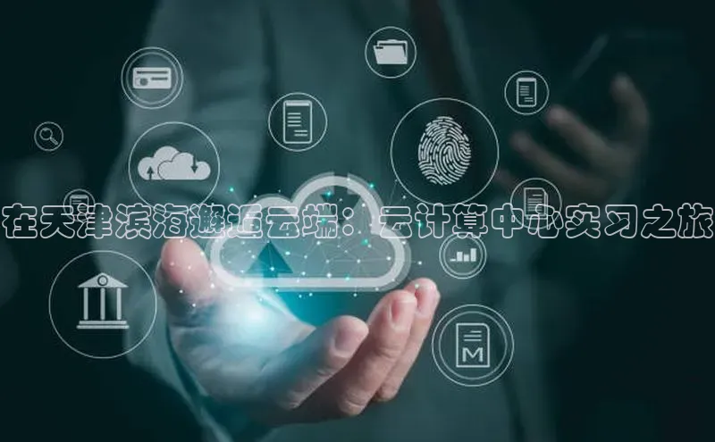 28圈.ccmpc29官网版下载云创智行在天津滨海邂逅云端：云计算中心实习之旅