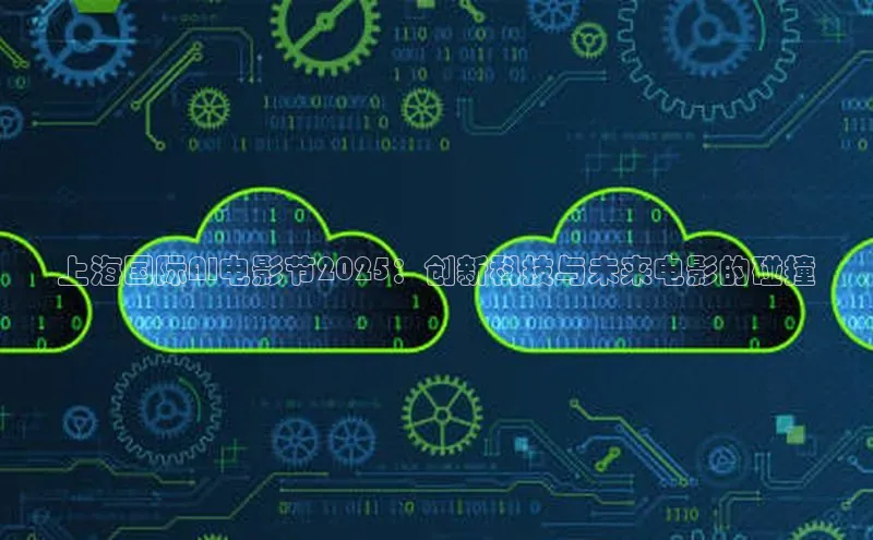 28圈.ccmpc29官网版下载云创智行上海国际AI电影节2025：创新科技与未来电影的碰撞