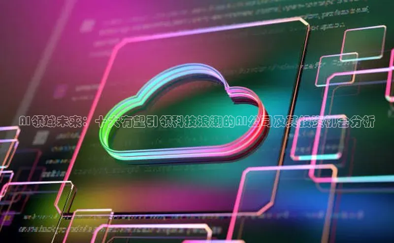 AI领域未来：十大有望引领科技浪潮的AI公司及其投资机会分析