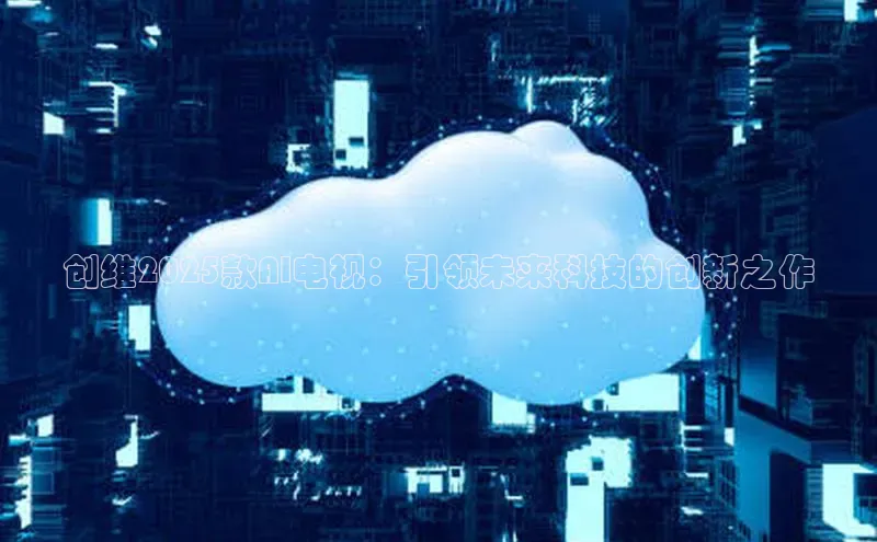 创维2025款AI电视：引领未来科技的创新之作