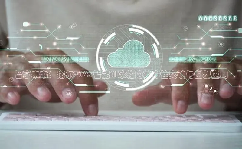 智享未来：海尔2025智能AI冰箱的革命性突破与创新应用