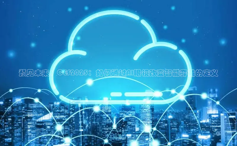 预见未来：CES2025：如何通过AI眼镜改变智能穿戴的定义