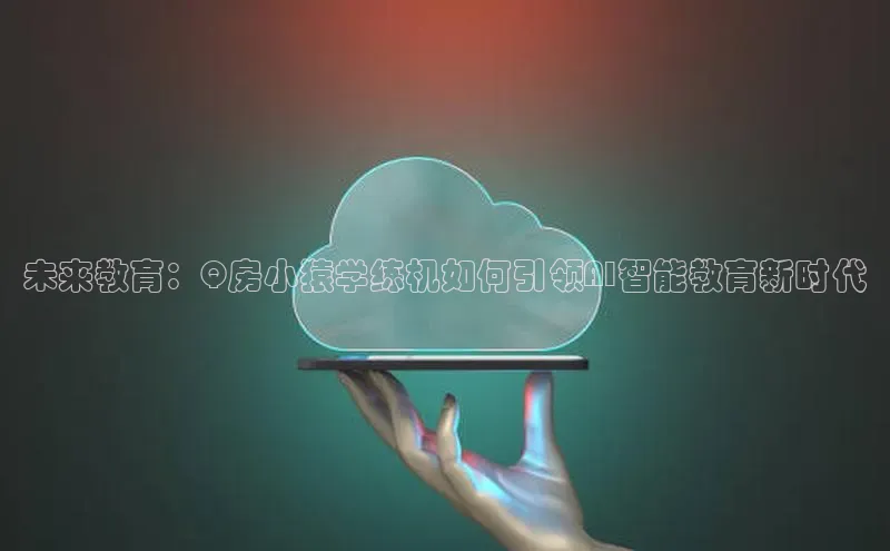 未来教育：Q房小猿学练机如何引领AI智能教育新时代