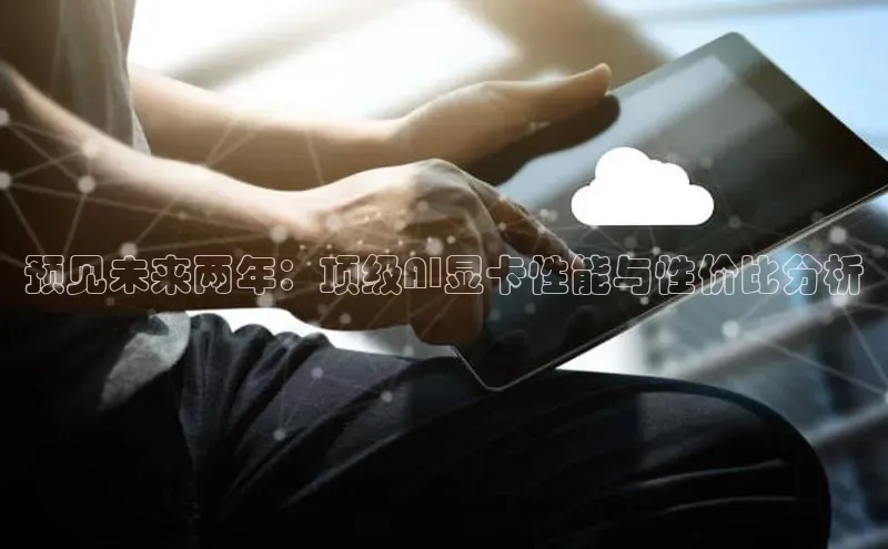 预见未来两年：顶级AI显卡性能与性价比分析